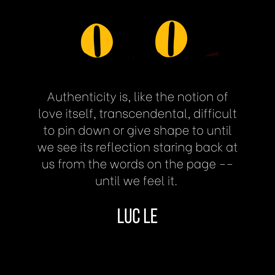 Luc Le: "Authenticity is, like the notion of love itself, transcendental, difficult to pin down or give shape to until we see its reflection staring back at us from the words on the page -- until we feel it."